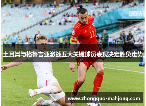 土耳其与格鲁吉亚激战五大关键球员表现决定胜负走势
