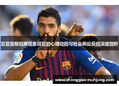 苏亚雷斯招黑现象背后的心理动因与社会舆论反应深度剖析 苏亚雷斯招黑现象背后的心理动因与社会舆论反应深度剖析