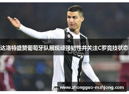 达洛特盛赞葡萄牙队展现顽强韧性并关注C罗竞技状态