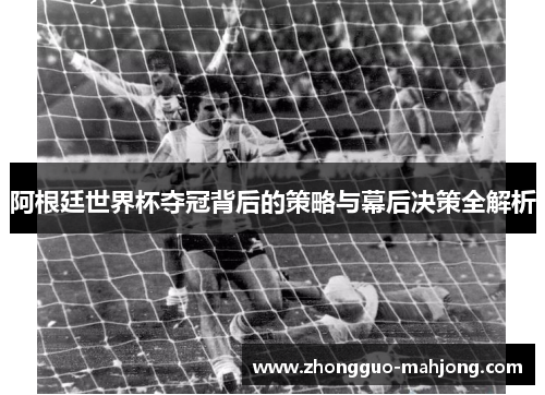 阿根廷世界杯夺冠背后的策略与幕后决策全解析 阿根廷世界杯夺冠背后的策略与幕后决策全解析