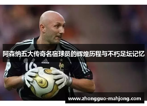 阿森纳五大传奇名宿球员的辉煌历程与不朽足坛记忆