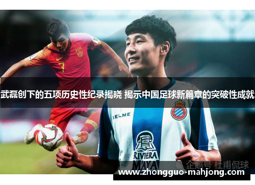 武磊创下的五项历史性纪录揭晓 揭示中国足球新篇章的突破性成就