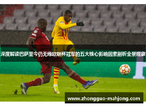 深度解读巴萨至今仍无缘欧联杯冠军的五大核心影响因素剖析全景观察