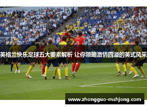 英格兰快乐足球五大要素解析 让你领略激情四溢的英式风采