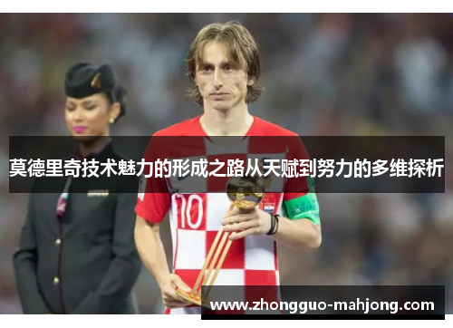 莫德里奇技术魅力的形成之路从天赋到努力的多维探析