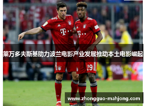 莱万多夫斯基助力波兰电影产业发展推动本土电影崛起 莱万多夫斯基助力波兰电影产业发展推动本土电影崛起