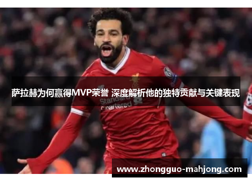 萨拉赫为何赢得MVP荣誉 深度解析他的独特贡献与关键表现 萨拉赫为何赢得MVP荣誉 深度解析他的独特贡献与关键表现