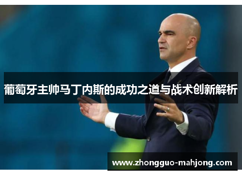 葡萄牙主帅马丁内斯的成功之道与战术创新解析 葡萄牙主帅马丁内斯的成功之道与战术创新解析