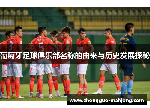 葡萄牙足球俱乐部名称的由来与历史发展探秘 葡萄牙足球俱乐部名称的由来与历史发展探秘
