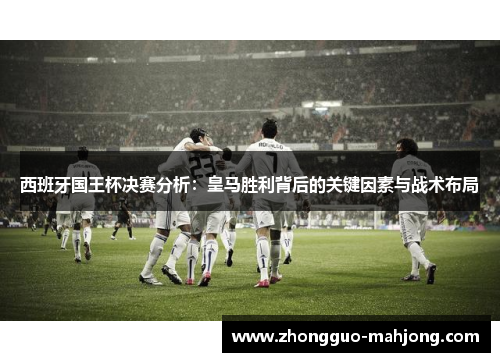 西班牙国王杯决赛分析：皇马胜利背后的关键因素与战术布局
