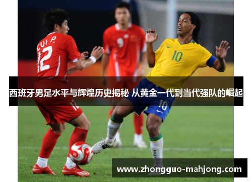 西班牙男足水平与辉煌历史揭秘 从黄金一代到当代强队的崛起 西班牙男足水平与辉煌历史揭秘 从黄金一代到当代强队的崛起