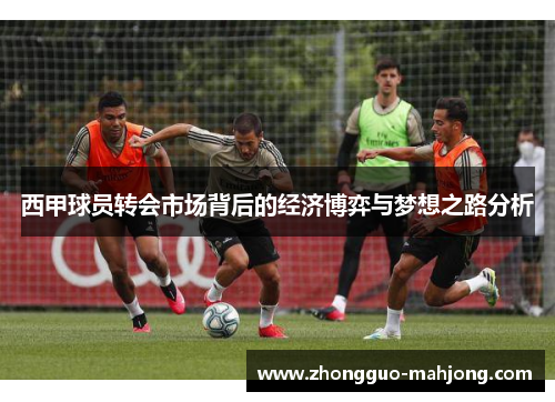 西甲球员转会市场背后的经济博弈与梦想之路分析