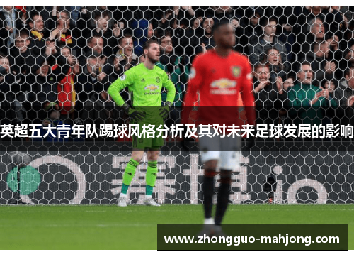 英超五大青年队踢球风格分析及其对未来足球发展的影响