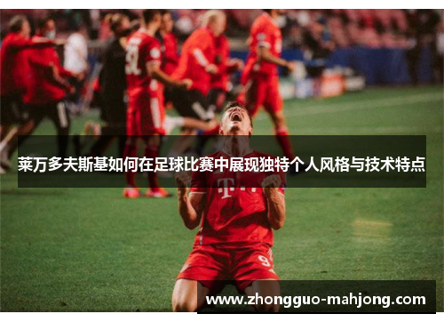 莱万多夫斯基如何在足球比赛中展现独特个人风格与技术特点