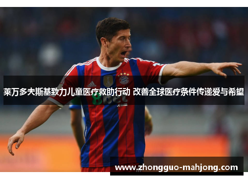 莱万多夫斯基致力儿童医疗救助行动 改善全球医疗条件传递爱与希望