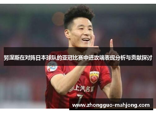 努涅斯在对阵日本球队的亚冠比赛中进攻端表现分析与贡献探讨