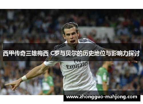 西甲传奇三雄梅西 C罗与贝尔的历史地位与影响力探讨