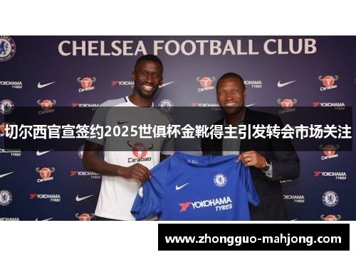 切尔西官宣签约2025世俱杯金靴得主引发转会市场关注 切尔西官宣签约2025世俱杯金靴得主引发转会市场关注