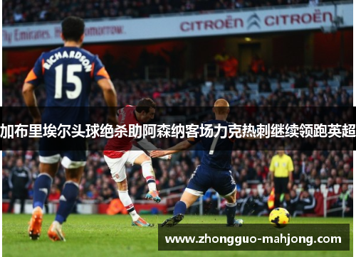 加布里埃尔头球绝杀助阿森纳客场力克热刺继续领跑英超 加布里埃尔头球绝杀助阿森纳客场力克热刺继续领跑英超