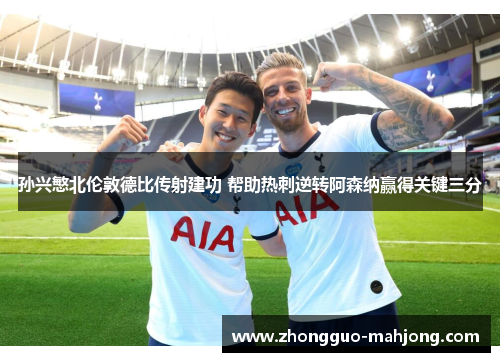 孙兴慜北伦敦德比传射建功 帮助热刺逆转阿森纳赢得关键三分 孙兴慜北伦敦德比传射建功 帮助热刺逆转阿森纳赢得关键三分