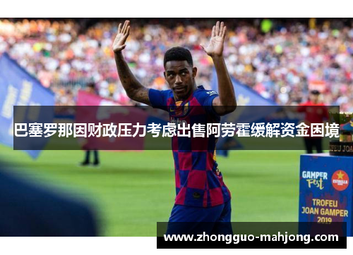 巴塞罗那因财政压力考虑出售阿劳霍缓解资金困境 巴塞罗那因财政压力考虑出售阿劳霍缓解资金困境