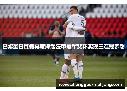 巴黎圣日耳曼再度捧起法甲冠军奖杯实现三连冠梦想