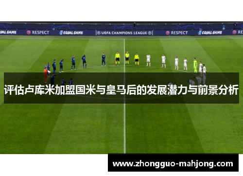 评估卢库米加盟国米与皇马后的发展潜力与前景分析