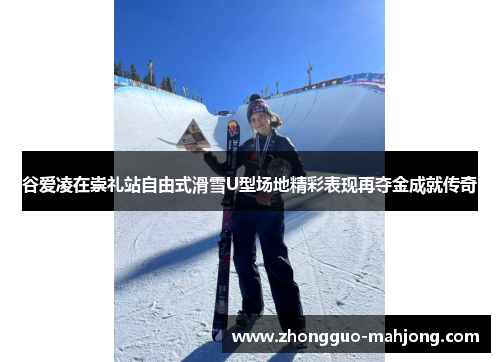谷爱凌在崇礼站自由式滑雪U型场地精彩表现再夺金成就传奇