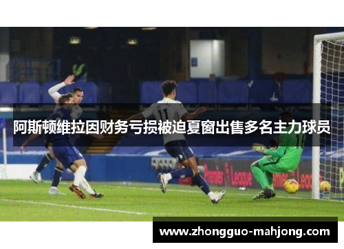 阿斯顿维拉因财务亏损被迫夏窗出售多名主力球员 阿斯顿维拉因财务亏损被迫夏窗出售多名主力球员