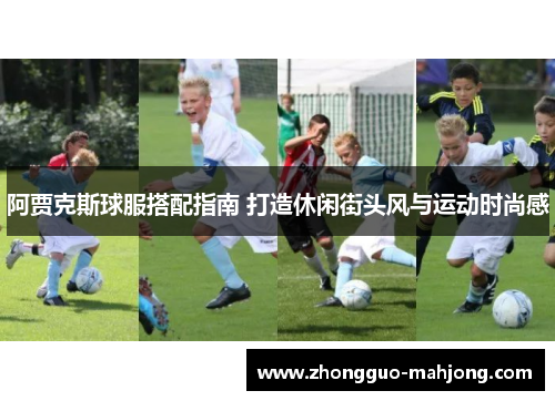 阿贾克斯球服搭配指南 打造休闲街头风与运动时尚感 阿贾克斯球服搭配指南 打造休闲街头风与运动时尚感