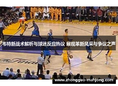 韦特新战术解析与球迷反应热议 展现革新风采与争议之声 韦特新战术解析与球迷反应热议 展现革新风采与争议之声