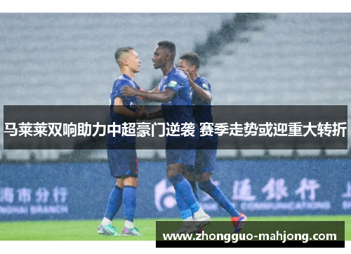 马莱莱双响助力中超豪门逆袭 赛季走势或迎重大转折 马莱莱双响助力中超豪门逆袭 赛季走势或迎重大转折