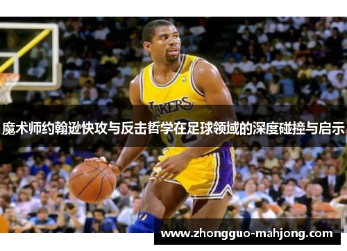 魔术师约翰逊快攻与反击哲学在足球领域的深度碰撞与启示 魔术师约翰逊快攻与反击哲学在足球领域的深度碰撞与启示